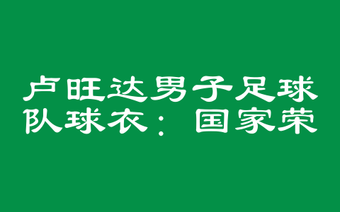 卢旺达男子足球队球衣：国家荣誉的象征