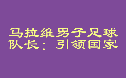 马拉维男子足球队长：引领国家足球走向新高度