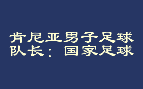肯尼亚男子足球队长：国家足球的旗帜与希望