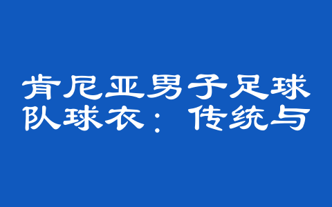 肯尼亚男子足球队球衣：传统与荣耀的象征
